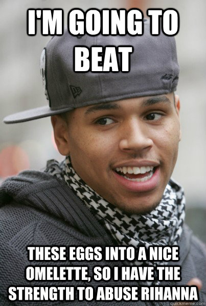 I'm Going to beat These Eggs into a nice omelette, so i have the strength to abuse Rihanna  Scumbag Chris Brown