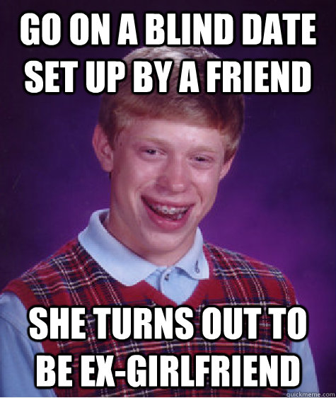 go on a blind date set up by a friend she turns out to be ex-girlfriend  Bad Luck Brian