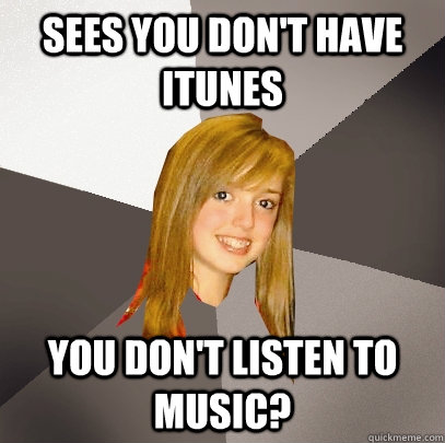 Sees you don't have iTunes You don't listen to music?  Musically Oblivious 8th Grader