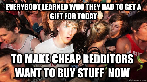 Everybody learned who they had to get a gift for today To make cheap redditors want to buy stuff  now   Sudden Clarity Clarence