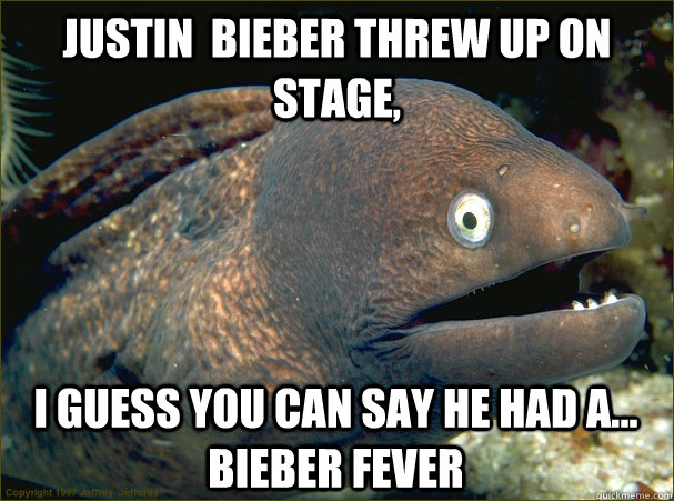 Justin  bieber threw up on stage, I guess you can say he had a... bieber fever  Bad Joke Eel