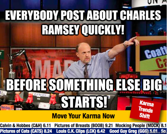 Everybody post about Charles Ramsey quickly! Before something else big starts!  Mad Karma with Jim Cramer