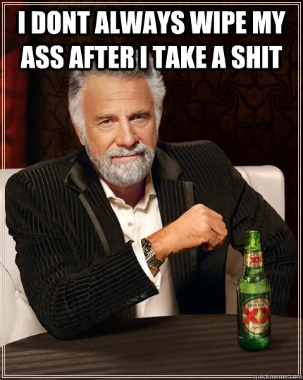 I DONT always wipe my ass after i take a shit   The Most Interesting Man In The World