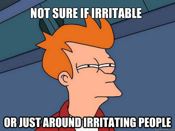 Not sure if irritable Or just around irritating people  Futurama Fry