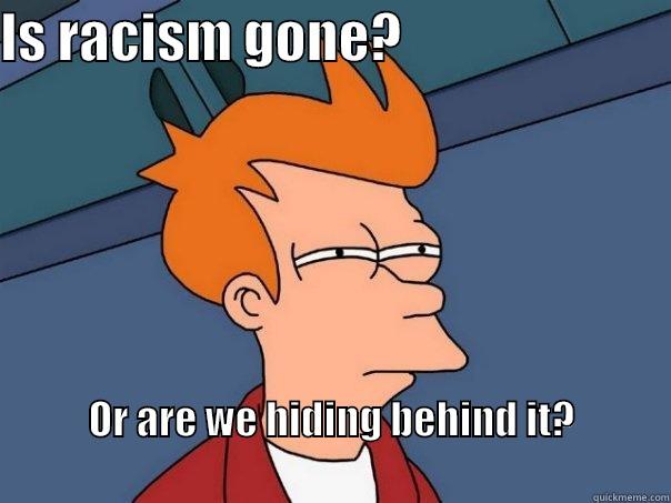 IS RACISM GONE?                          OR ARE WE HIDING BEHIND IT?                                                                                  Futurama Fry