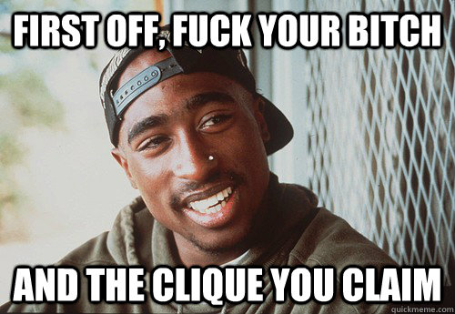 first off, fuck your bitch and the clique you claim - first off, fuck your bitch and the clique you claim  tupac