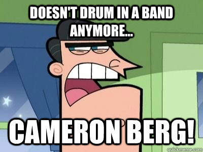 Doesn't drum in a band anymore... Cameron Berg!  