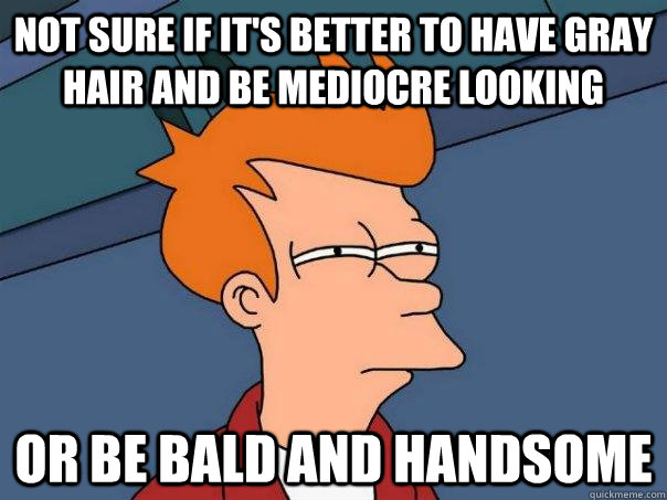 Not sure if it's better to have gray hair and be mediocre looking Or be bald and handsome - Not sure if it's better to have gray hair and be mediocre looking Or be bald and handsome  Futurama Fry