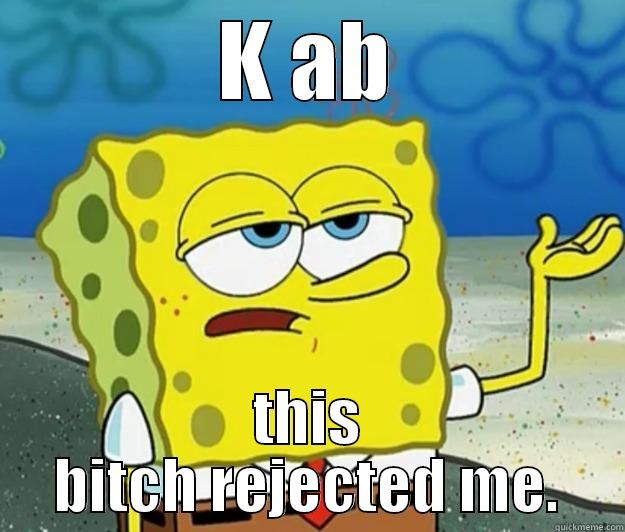 K AB THIS BITCH REJECTED ME. Tough Spongebob