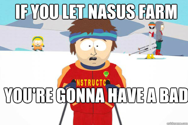 IF YOU LET NASUS FARM YOU'RE GONNA HAVE A BAD TIME - IF YOU LET NASUS FARM YOU'RE GONNA HAVE A BAD TIME  Youre gonna have a bad time