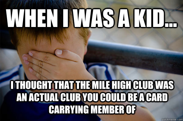 WHEN I WAS A KID... I thought that the mile high club was an actual club you could be a card carrying member of  Confession kid