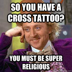 so you have a cross tattoo? you must be super religious  Condescending Wonka