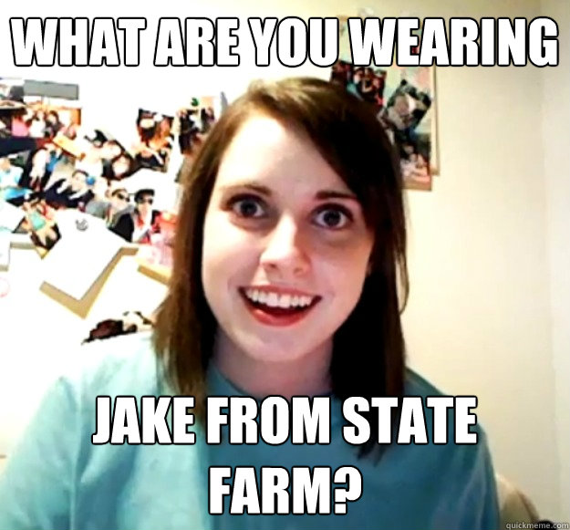 what are you wearing jake from state farm? - what are you wearing jake from state farm?  Overly Attached Girlfriend