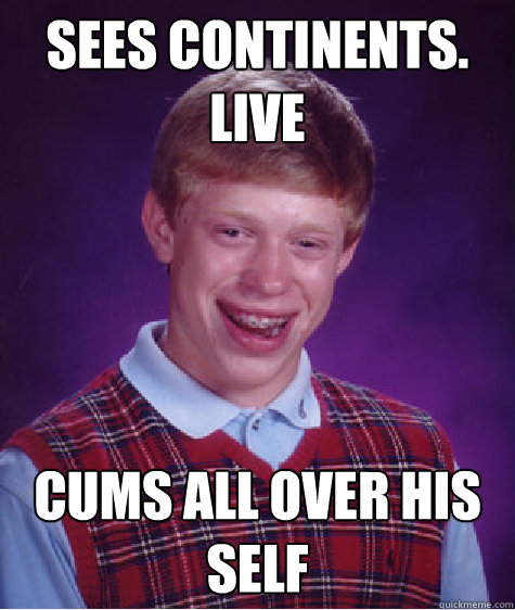 sees continents. live cums all over his self  Bad Luck Brian