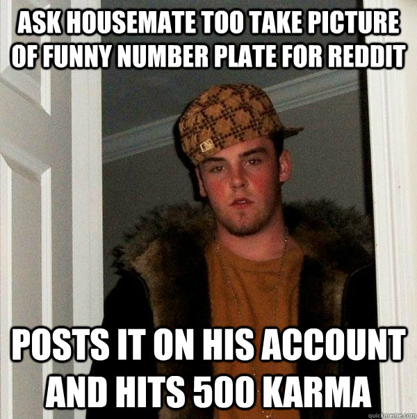 ask housemate too take picture of funny number plate for reddit posts it on his account and hits 500 karma  Scumbag Steve