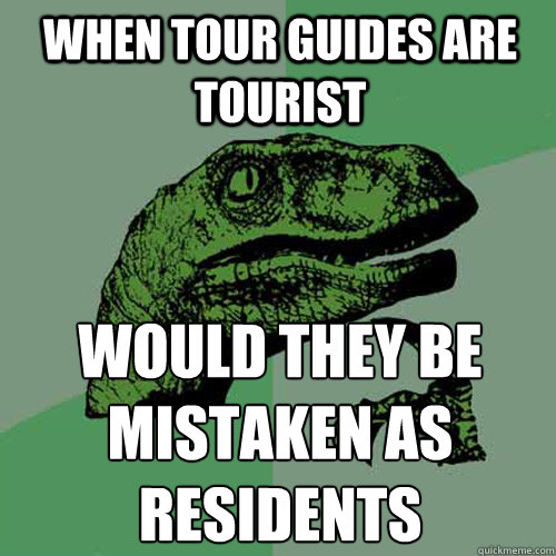 When tour guides are tourist  Would they be mistaken as residents   Philosoraptor