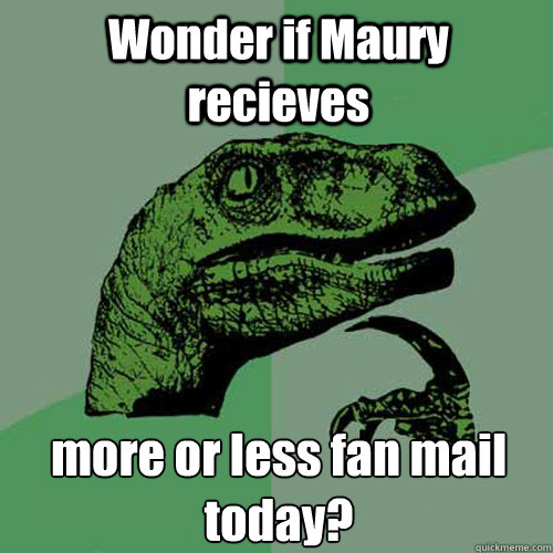 Wonder if Maury recieves more or less fan mail today? - Wonder if Maury recieves more or less fan mail today?  Philosoraptor