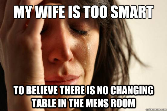 My wife is too smart to believe there is no changing table in the mens room  First World Problems