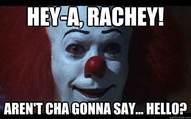 Hey-a, Rachey! Aren't cha gonna say... hello? - Hey-a, Rachey! Aren't cha gonna say... hello?  Pennywise