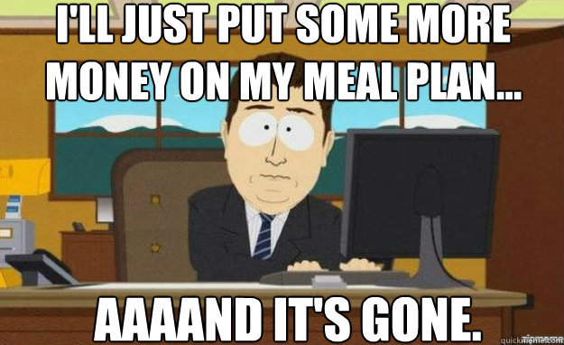 I'll just put some more money on my meal plan... AAAAND IT'S gone.  aaaand its gone