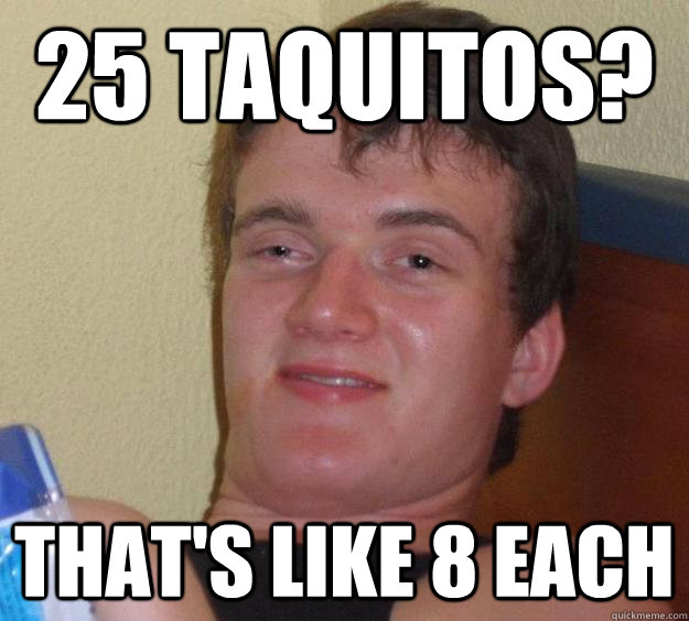 25 Taquitos? That's like 8 each - 25 Taquitos? That's like 8 each  10 Guy