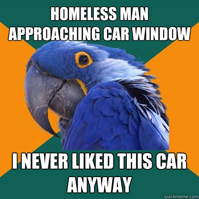 Homeless man approaching car window i never liked this car anyway - Homeless man approaching car window i never liked this car anyway  Paranoid Parrot