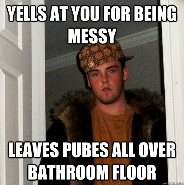 yells at you for being messy Leaves pubes all over bathroom floor - yells at you for being messy Leaves pubes all over bathroom floor  Scumbag Steve