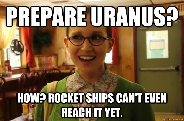 Prepare Uranus? How? Rocket ships can't even reach it yet.  Sexually Oblivious Female