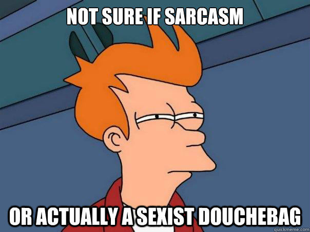 Not sure if sarcasm or actually a sexist douchebag - Not sure if sarcasm or actually a sexist douchebag  Futurama Fry