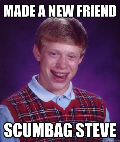 Made a new friend scumbag steve  Bad Luck Brian