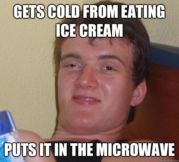 Gets cold from eating ice cream Puts it in the microwave - Gets cold from eating ice cream Puts it in the microwave  10 Guy