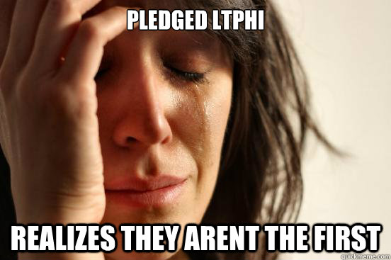 Pledged ltphi Realizes they arent the first   First World Problems