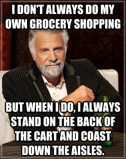 I don't always do my own grocery shopping but when I do, I always stand on the back of the cart and coast down the aisles. - I don't always do my own grocery shopping but when I do, I always stand on the back of the cart and coast down the aisles.  The Most Interesting Man In The World