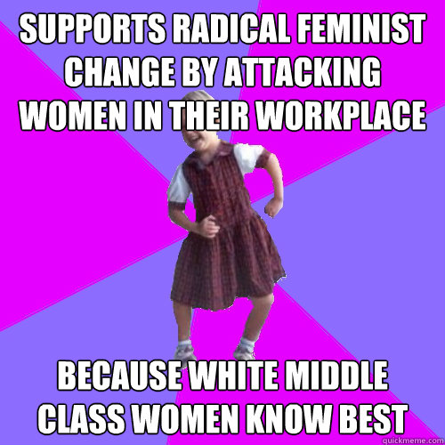 SUPPORTS RADICAL FEMINIST CHANGE BY ATTACKING WOMEN IN THEIR WORKPLACE BECAUSE WHITE MIDDLE CLASS WOMEN KNOW BEST   Socially awesome kindergartener