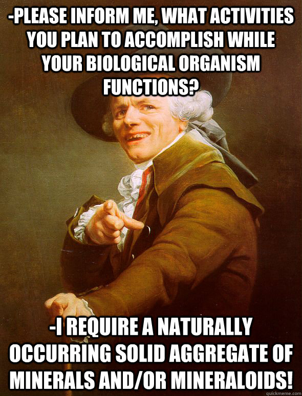 -Please inform me, what activities you plan to accomplish while your biological organism functions? -I require a naturally occurring solid aggregate of minerals and/or mineraloids! - -Please inform me, what activities you plan to accomplish while your biological organism functions? -I require a naturally occurring solid aggregate of minerals and/or mineraloids!  Joseph Ducreux