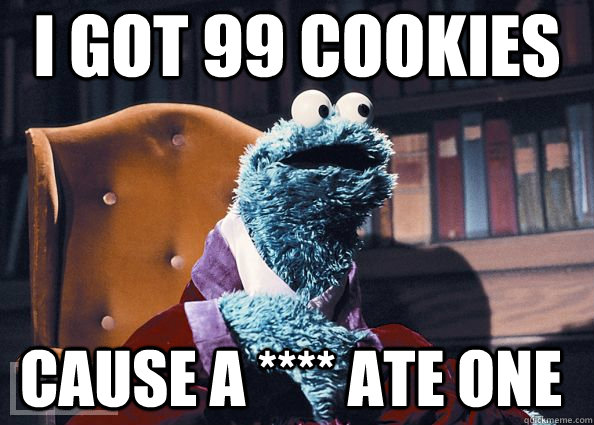 i got 99 cookies cause a **** ate one  Cookie Monster