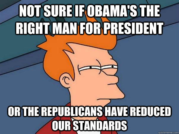 Not sure if Obama's the right man for president Or the republicans have reduced our standards  Futurama Fry