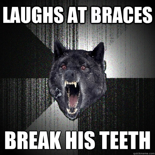 Laughs at braces  Break his teeth  Insanity Wolf