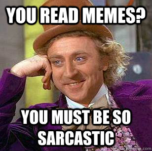 You read memes? You must be so sarcastic  Condescending Wonka