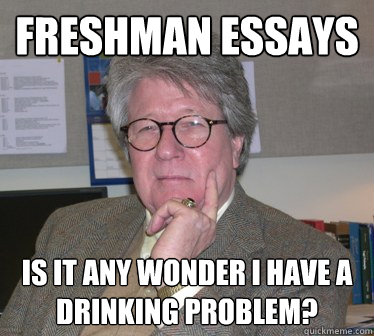 FRESHMAN ESSAYS Is it any wonder I have a drinking problem?  Humanities Professor