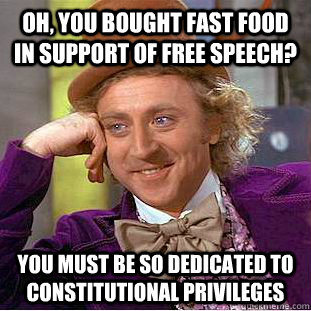 Oh, you bought fast food in support of free speech? you must be so dedicated to constitutional privileges  Condescending Wonka