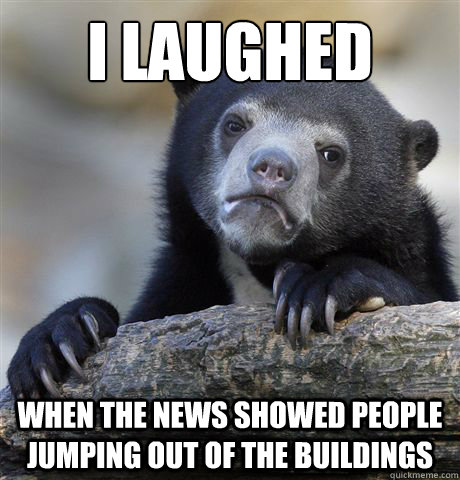 I laughed when the news showed people jumping out of the buildings  Confession Bear