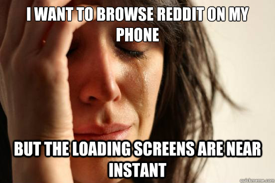 I want to browse reddit on my phone but the loading screens are near instant - I want to browse reddit on my phone but the loading screens are near instant  First World Problems