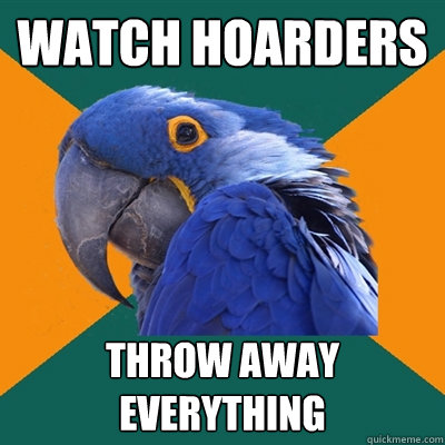 Watch hoarders throw away everything  Paranoid Parrot