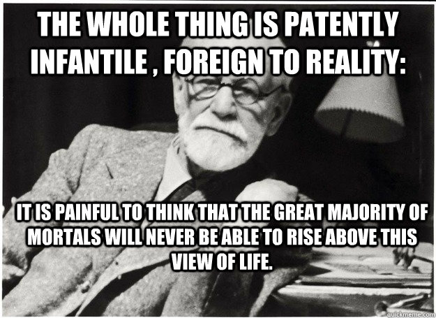 The whole thing is patently infantile , foreign to reality: it is painful to think that the great majority of mortals will never be able to rise above this view of life.  Freud