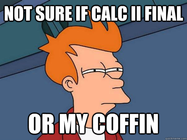 Not sure if calc II final Or my coffin  Futurama Fry