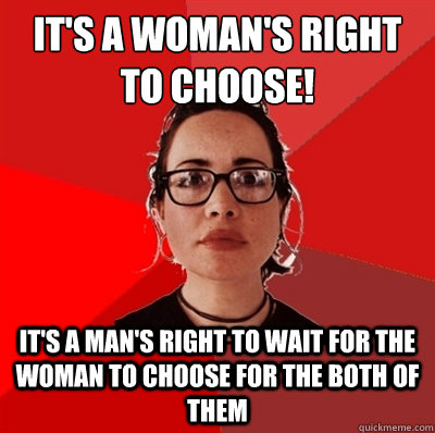 It's a woman's right to choose! It's a man's right to wait for the woman to choose for the both of them  Liberal Douche Garofalo