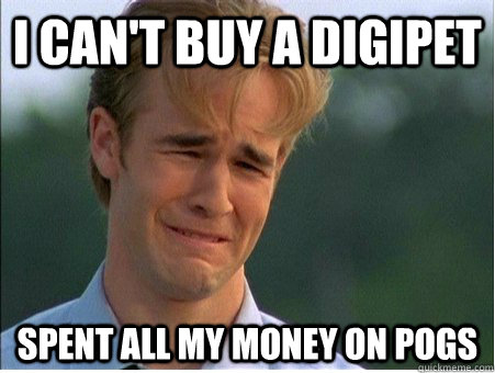 I can't buy a DigiPet spent all my money on POGS  1990s Problems