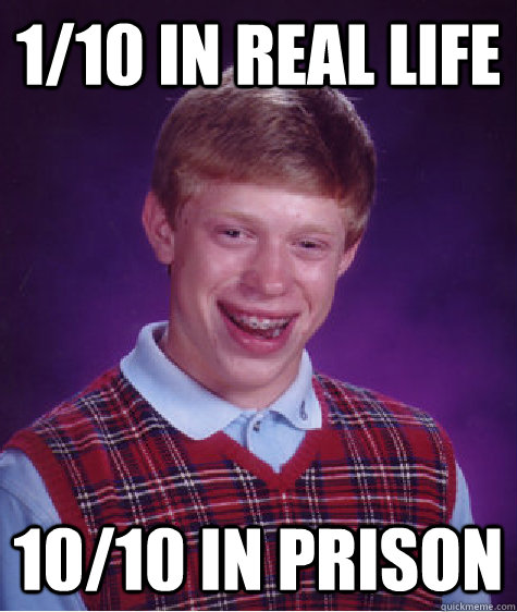 1/10 in real life 10/10 in prison  Bad Luck Brian