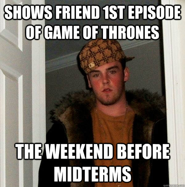 Shows friend 1st episode of game of thrones the weekend before midterms  Scumbag Steve